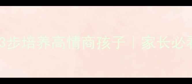 图片 实验小学心理健康：3步培养高情商孩子｜家长必看！附实用沟通话术1