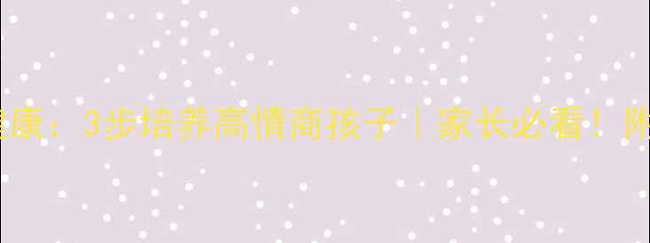 图片 实验小学心理健康：3步培养高情商孩子｜家长必看！附实用沟通话术2