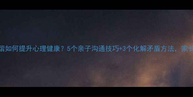 图片 家庭和谐如何提升心理健康？5个亲子沟通技巧+3个化解矛盾方法，家长必看！