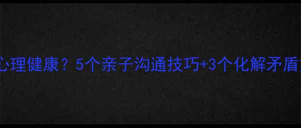 图片 家庭和谐如何提升心理健康？5个亲子沟通技巧+3个化解矛盾方法，家长必看！2