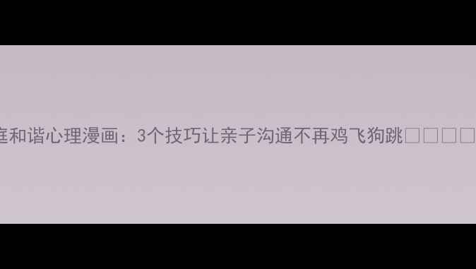 图片 家庭和谐心理漫画：3个技巧让亲子沟通不再鸡飞狗跳🌱👨👩👧👦1