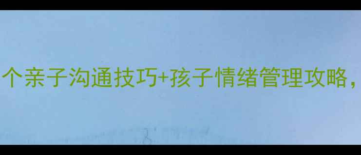 图片 家庭心理健康必看！5个亲子沟通技巧+孩子情绪管理攻略，家长速存！👩👧👦💡