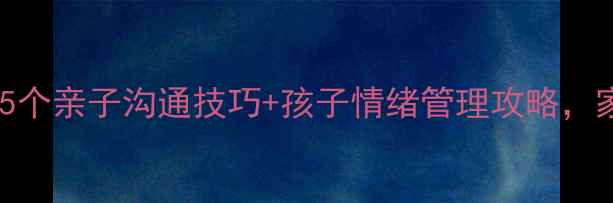 图片 家庭心理健康必看！5个亲子沟通技巧+孩子情绪管理攻略，家长速存！👩👧👦💡2