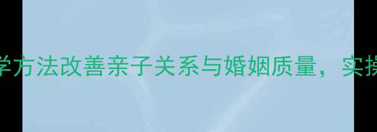 图片 家庭心理健康指导：科学方法改善亲子关系与婚姻质量，实操指南助您构建和谐家庭