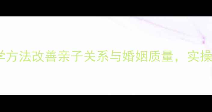 图片 家庭心理健康指导：科学方法改善亲子关系与婚姻质量，实操指南助您构建和谐家庭1
