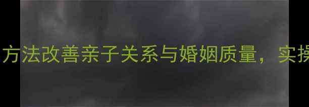 图片 家庭心理健康指导：科学方法改善亲子关系与婚姻质量，实操指南助您构建和谐家庭2