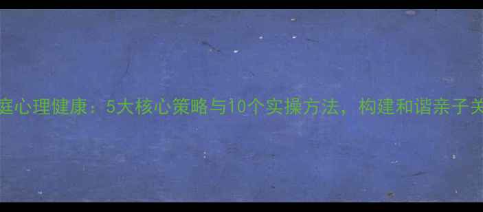 图片 家庭心理健康：5大核心策略与10个实操方法，构建和谐亲子关系