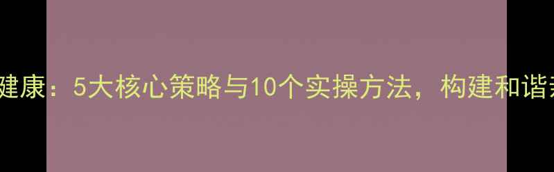 图片 家庭心理健康：5大核心策略与10个实操方法，构建和谐亲子关系1