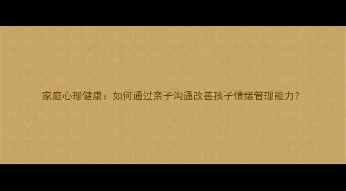 图片 家庭心理健康：如何通过亲子沟通改善孩子情绪管理能力？