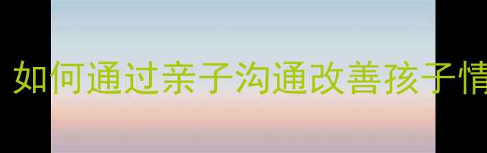 图片 家庭心理健康：如何通过亲子沟通改善孩子情绪管理能力？1