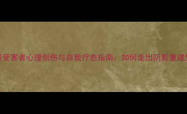 图片 家暴受害者心理创伤与自我疗愈指南：如何走出阴影重建生活