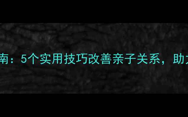 图片 家长心理健康指南：5个实用技巧改善亲子关系，助力孩子全面发展1