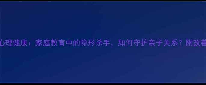 图片 家长心理健康：家庭教育中的隐形杀手，如何守护亲子关系？附改善指南