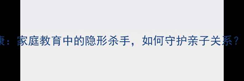 图片 家长心理健康：家庭教育中的隐形杀手，如何守护亲子关系？附改善指南2
