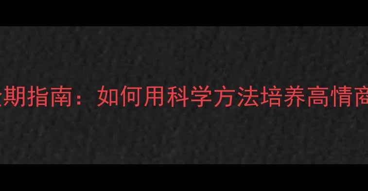 图片 家长必看！儿童心理成长黄金期指南：如何用科学方法培养高情商孩子？｜家庭教育实操手册2