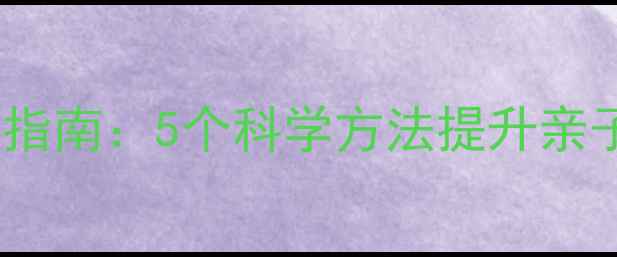 图片 家长必看！心理健康实用指南：5个科学方法提升亲子关系，孩子更快乐成长2