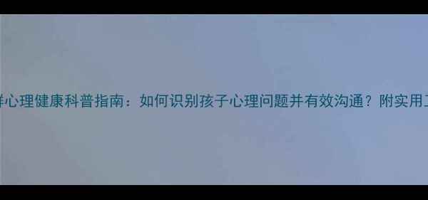 图片 家长群心理健康科普指南：如何识别孩子心理问题并有效沟通？附实用工具包