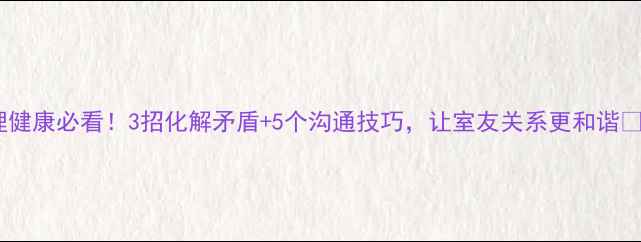 图片 宿舍心理健康必看！3招化解矛盾+5个沟通技巧，让室友关系更和谐👯♀️💡1