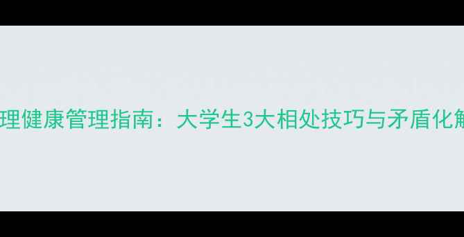 图片 宿舍心理健康管理指南：大学生3大相处技巧与矛盾化解方案1