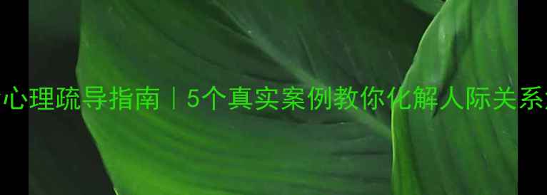 图片 宿舍心理疏导指南｜5个真实案例教你化解人际关系危机