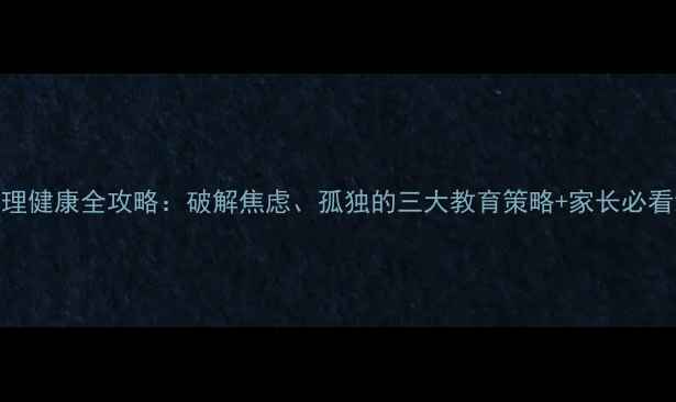 图片 寄宿生心理健康全攻略：破解焦虑、孤独的三大教育策略+家长必看沟通指南