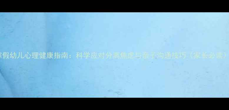 图片 寒假幼儿心理健康指南：科学应对分离焦虑与亲子沟通技巧（家长必读）2