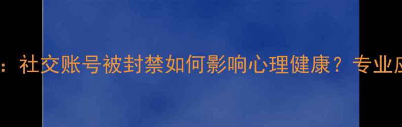 图片 封号危机：社交账号被封禁如何影响心理健康？专业应对指南1