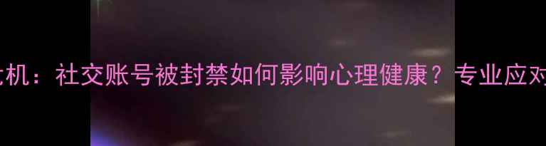图片 封号危机：社交账号被封禁如何影响心理健康？专业应对指南2