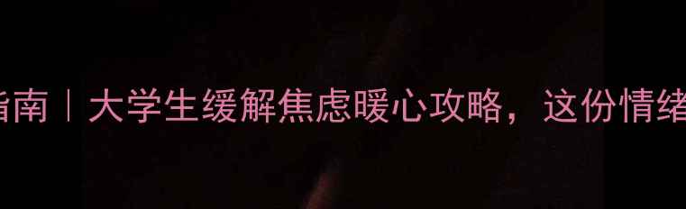 图片 封校心理健康必备指南｜大学生缓解焦虑暖心攻略，这份情绪自救手册请收好！1
