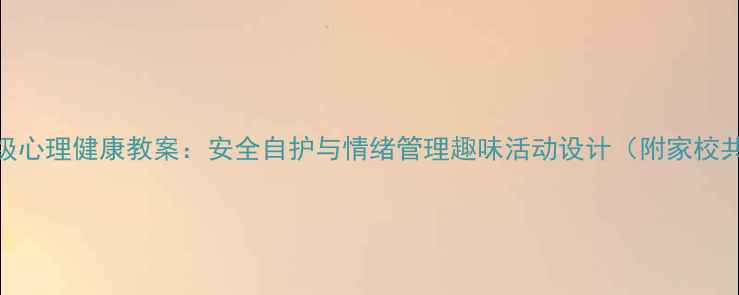 图片 小学一年级心理健康教案：安全自护与情绪管理趣味活动设计（附家校共育指南）