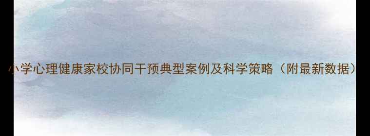 图片 小学心理健康家校协同干预典型案例及科学策略（附最新数据）