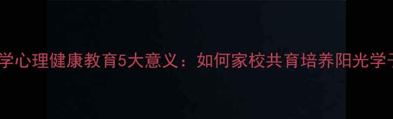 图片 小学心理健康教育5大意义：如何家校共育培养阳光学子2