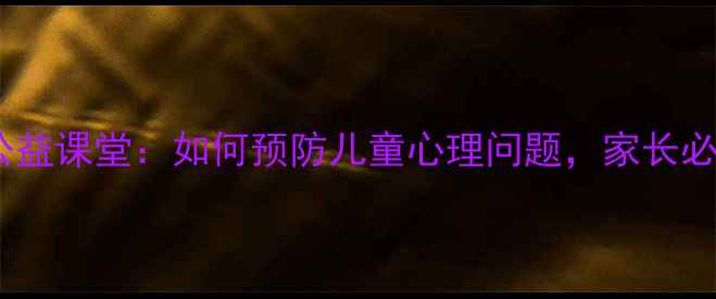图片 小学心理健康教育公益课堂：如何预防儿童心理问题，家长必读的五大沟通技巧2