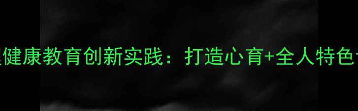 图片 小学心理健康教育创新实践：打造心育+全人特色课程体系