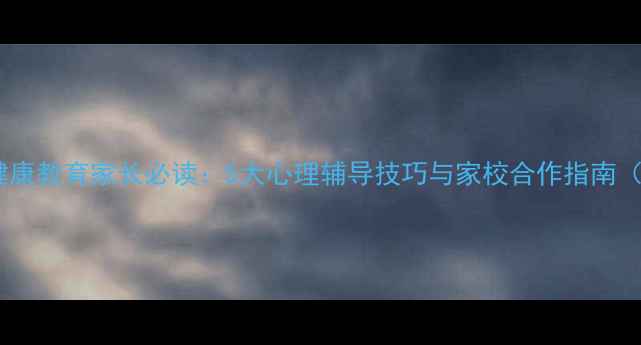 图片 小学心理健康教育家长必读：5大心理辅导技巧与家校合作指南（附案例）1