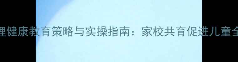 图片 小学心理健康教育策略与实操指南：家校共育促进儿童全面发展