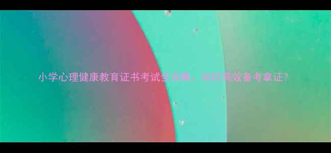 图片 小学心理健康教育证书考试全攻略：如何高效备考拿证？