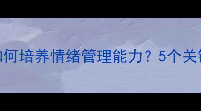 图片 小学心理健康教育：如何培养情绪管理能力？5个关键策略+家校共育指南1