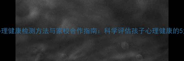 图片 小学心理健康检测方法与家校合作指南：科学评估孩子心理健康的5大步骤