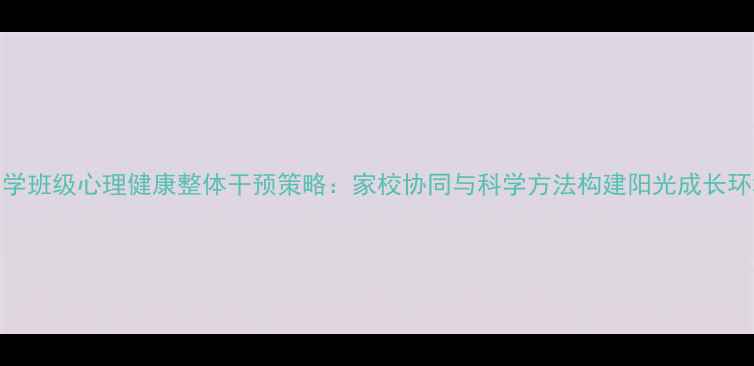 图片 小学班级心理健康整体干预策略：家校协同与科学方法构建阳光成长环境