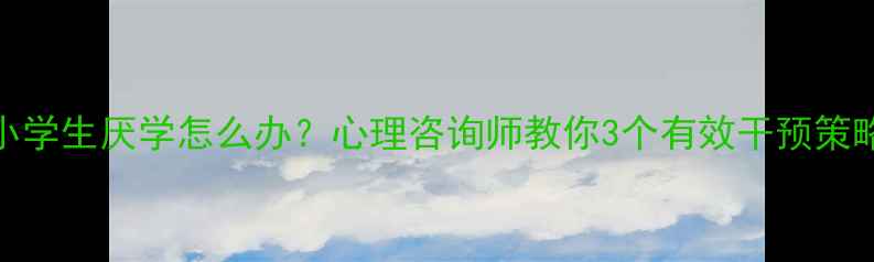 图片 小学生厌学怎么办？心理咨询师教你3个有效干预策略