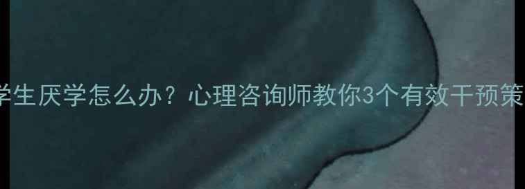 图片 小学生厌学怎么办？心理咨询师教你3个有效干预策略2