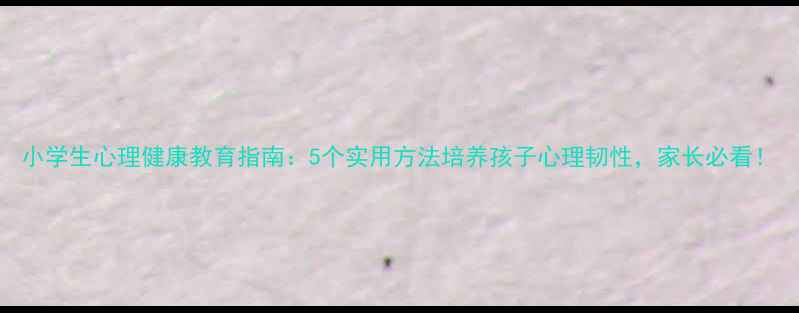 图片 小学生心理健康教育指南：5个实用方法培养孩子心理韧性，家长必看！