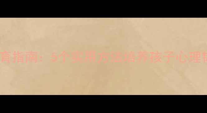 图片 小学生心理健康教育指南：5个实用方法培养孩子心理韧性，家长必看！1