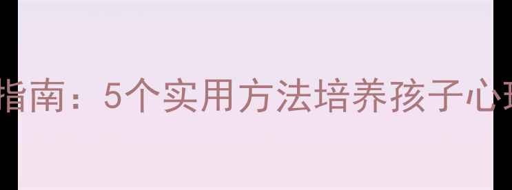 图片 小学生心理健康教育指南：5个实用方法培养孩子心理韧性，家长必看！2