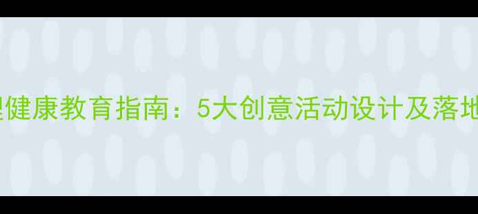 图片 小学生心理健康教育指南：5大创意活动设计及落地执行方案2