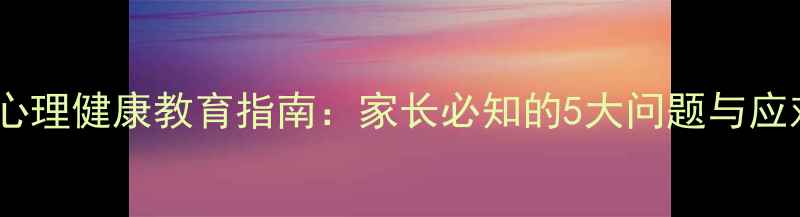 图片 小学生心理健康教育指南：家长必知的5大问题与应对策略1