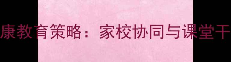 图片 小学生心理健康教育策略：家校协同与课堂干预的实践指南