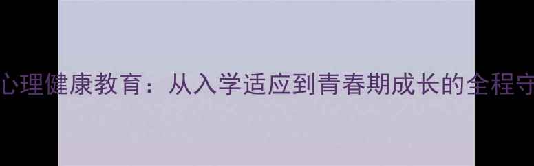 图片 小学生心理健康教育：从入学适应到青春期成长的全程守护指南