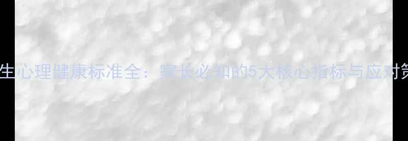 图片 小学生心理健康标准全：家长必知的5大核心指标与应对策略2